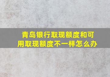 青岛银行取现额度和可用取现额度不一样怎么办