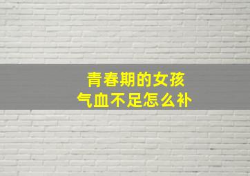 青春期的女孩气血不足怎么补