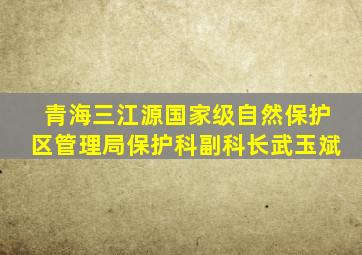 青海三江源国家级自然保护区管理局保护科副科长武玉斌