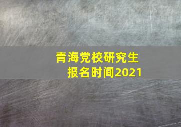 青海党校研究生报名时间2021