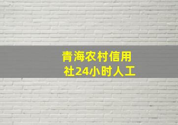 青海农村信用社24小时人工