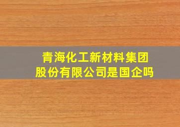 青海化工新材料集团股份有限公司是国企吗