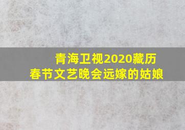 青海卫视2020藏历春节文艺晚会远嫁的姑娘