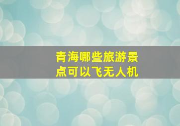 青海哪些旅游景点可以飞无人机