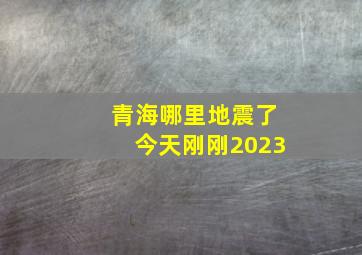 青海哪里地震了今天刚刚2023