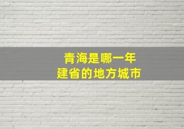 青海是哪一年建省的地方城市