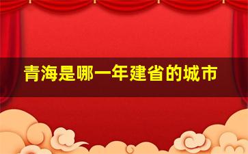 青海是哪一年建省的城市