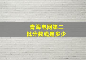 青海电网第二批分数线是多少