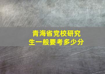 青海省党校研究生一般要考多少分