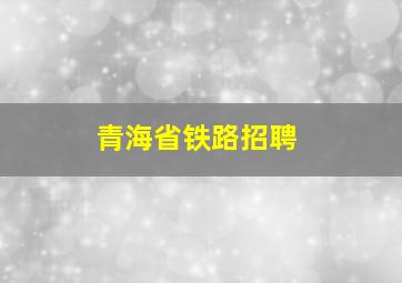 青海省铁路招聘