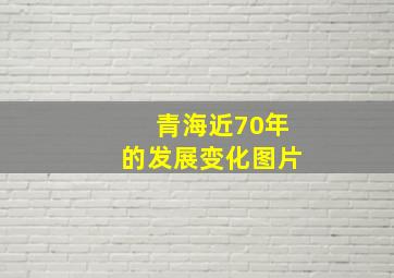 青海近70年的发展变化图片