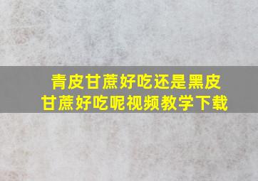 青皮甘蔗好吃还是黑皮甘蔗好吃呢视频教学下载