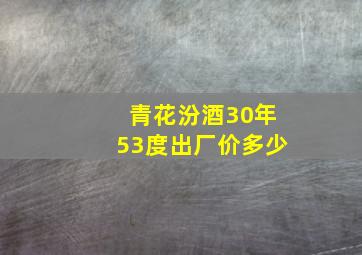 青花汾酒30年53度出厂价多少