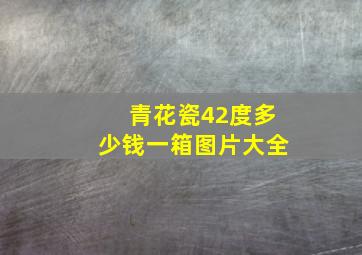 青花瓷42度多少钱一箱图片大全