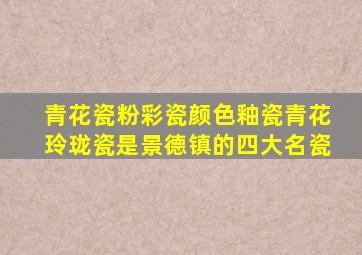 青花瓷粉彩瓷颜色釉瓷青花玲珑瓷是景德镇的四大名瓷