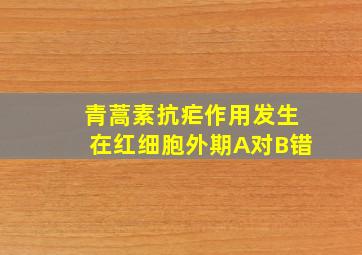 青蒿素抗疟作用发生在红细胞外期A对B错