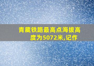 青藏铁路最高点海拔高度为5072米,记作