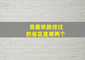 青藏铁路经过的省区是哪两个