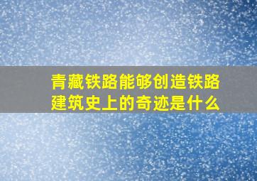 青藏铁路能够创造铁路建筑史上的奇迹是什么