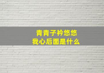 青青子衿悠悠我心后面是什么