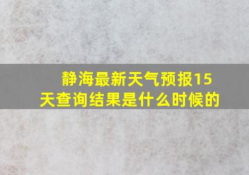 静海最新天气预报15天查询结果是什么时候的