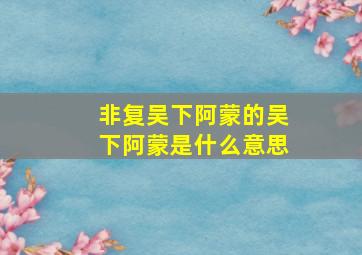 非复吴下阿蒙的吴下阿蒙是什么意思