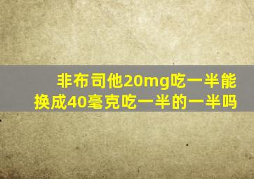 非布司他20mg吃一半能换成40毫克吃一半的一半吗