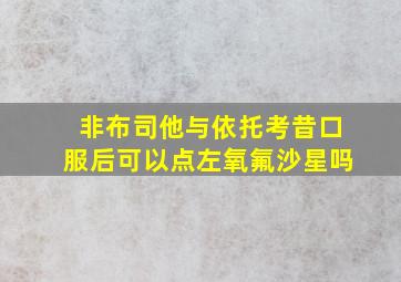 非布司他与依托考昔口服后可以点左氧氟沙星吗