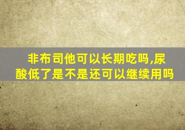 非布司他可以长期吃吗,尿酸低了是不是还可以继续用吗