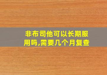 非布司他可以长期服用吗,需要几个月复查