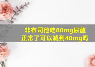 非布司他吃80mg尿酸正常了可以减到40mg吗