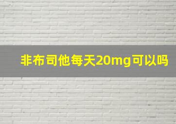 非布司他每天20mg可以吗