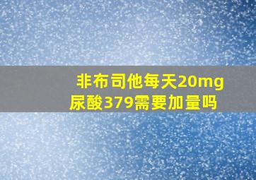 非布司他每天20mg尿酸379需要加量吗