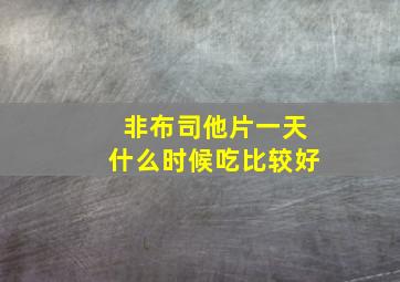 非布司他片一天什么时候吃比较好