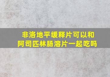 非洛地平缓释片可以和阿司匹林肠溶片一起吃吗