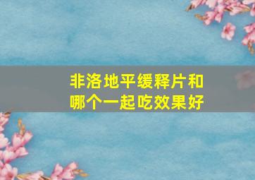 非洛地平缓释片和哪个一起吃效果好