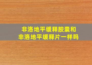 非洛地平缓释胶囊和非洛地平缓释片一样吗