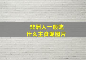 非洲人一般吃什么主食呢图片