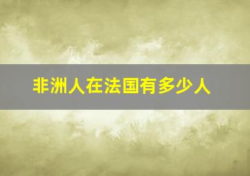 非洲人在法国有多少人