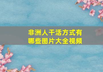 非洲人干活方式有哪些图片大全视频