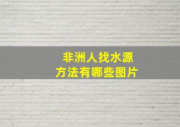 非洲人找水源方法有哪些图片