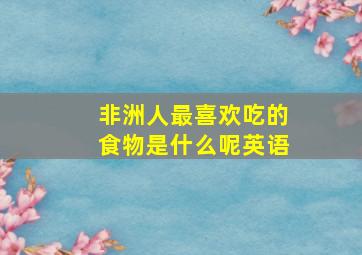 非洲人最喜欢吃的食物是什么呢英语