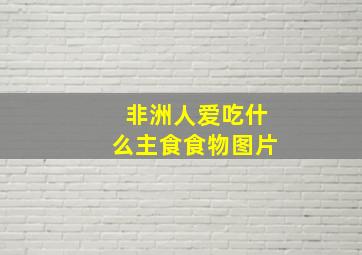 非洲人爱吃什么主食食物图片