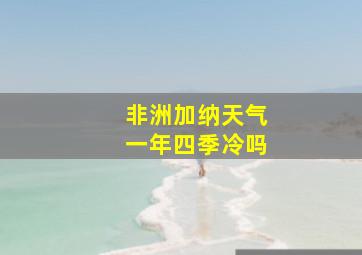 非洲加纳天气一年四季冷吗