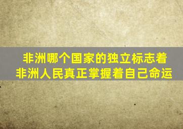 非洲哪个国家的独立标志着非洲人民真正掌握着自己命运