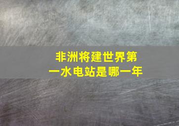 非洲将建世界第一水电站是哪一年