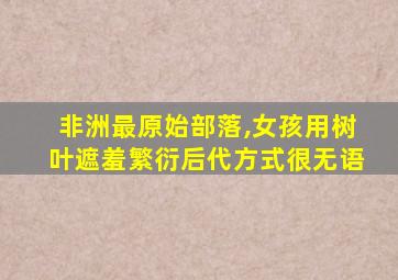 非洲最原始部落,女孩用树叶遮羞繁衍后代方式很无语