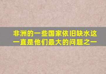 非洲的一些国家依旧缺水这一直是他们最大的问题之一