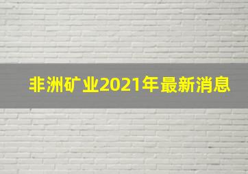 非洲矿业2021年最新消息