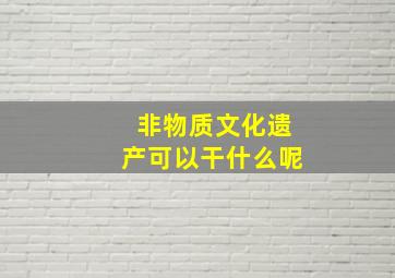 非物质文化遗产可以干什么呢